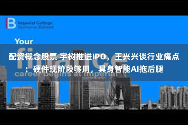 配资概念股票 宇树推进IPO，王兴兴谈行业痛点：硬件现阶段够用，具身智能AI拖后腿