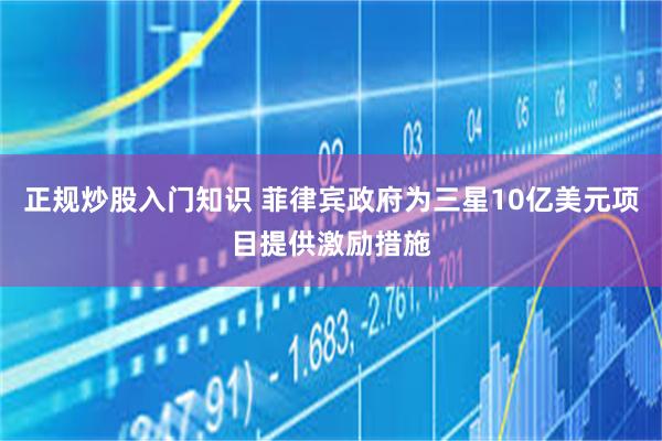 正规炒股入门知识 菲律宾政府为三星10亿美元项目提供激励措施