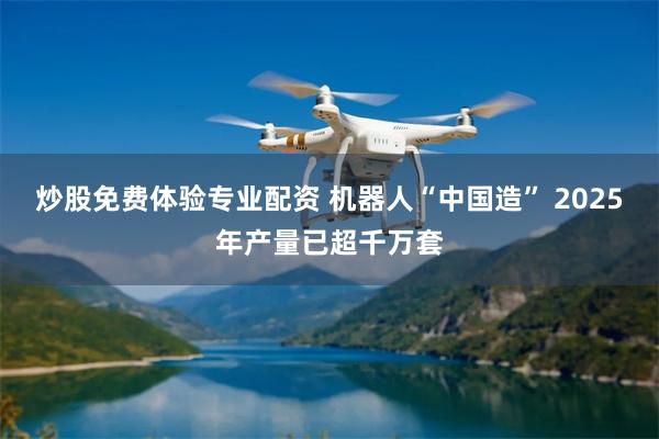 炒股免费体验专业配资 机器人“中国造” 2025年产量已超千万套