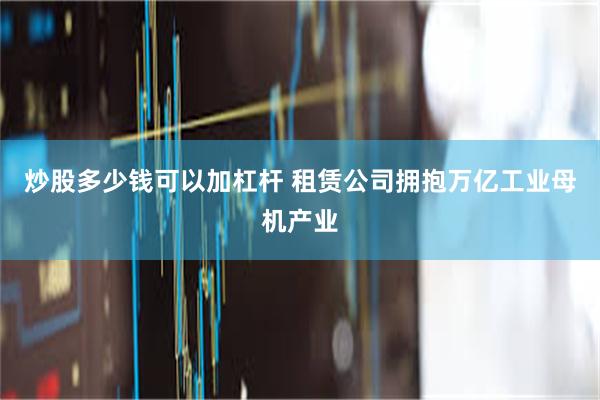 炒股多少钱可以加杠杆 租赁公司拥抱万亿工业母机产业