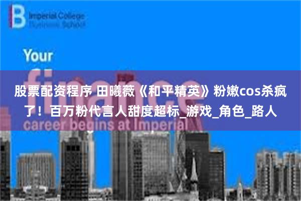 股票配资程序 田曦薇《和平精英》粉嫩cos杀疯了！百万粉代言人甜度超标_游戏_角色_路人