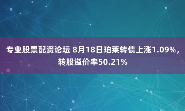 专业股票配资论坛 8月18日珀莱转债上涨1.09%，转股溢价率50.21%