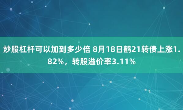 炒股杠杆可以加到多少倍 8月18日鹤21转债上涨1.82%，转股溢价率3.11%