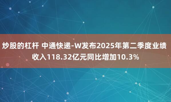 炒股的杠杆 中通快递-W发布2025年第二季度业绩 收入118.32亿元同比增加10.3%