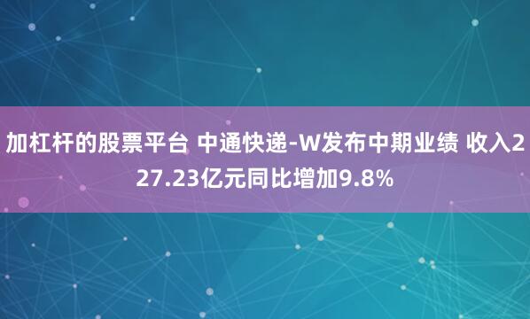 加杠杆的股票平台 中通快递-W发布中期业绩 收入227.23亿元同比增加9.8%