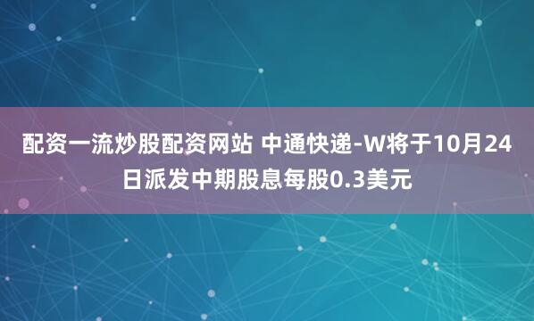 配资一流炒股配资网站 中通快递-W将于10月24日派发中期股息每股0.3美元