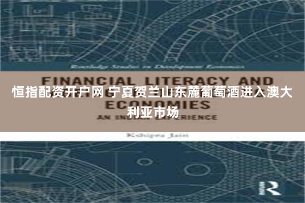 恒指配资开户网 宁夏贺兰山东麓葡萄酒进入澳大利亚市场