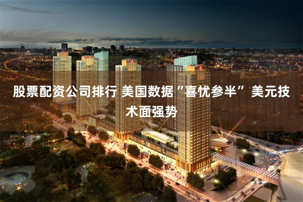 股票配资公司排行 美国数据“喜忧参半” 美元技术面强势