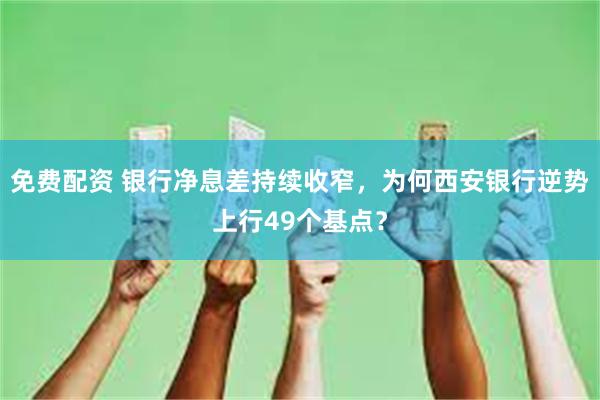 免费配资 银行净息差持续收窄，为何西安银行逆势上行49个基点？