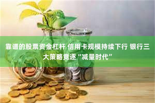 靠谱的股票资金杠杆 信用卡规模持续下行 银行三大策略竞逐“减量时代”