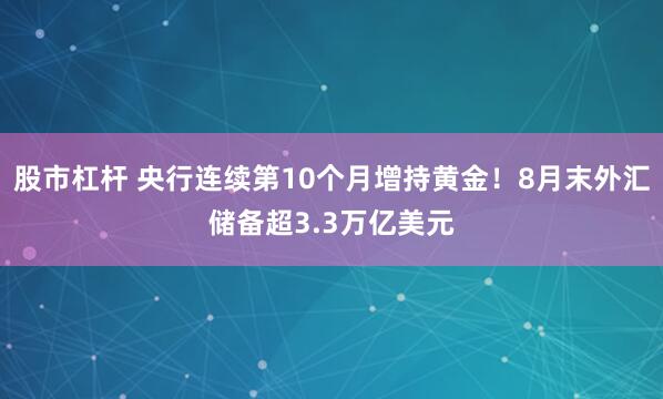 股市杠杆 央行连续第10个月增持黄金！8月末外汇储备超3.3万亿美元