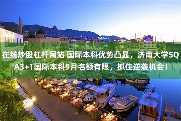 在线炒股杠杆网站 国际本科优势凸显，济南大学SQA3+1国际本科9月名额有限，抓住逆袭机会！