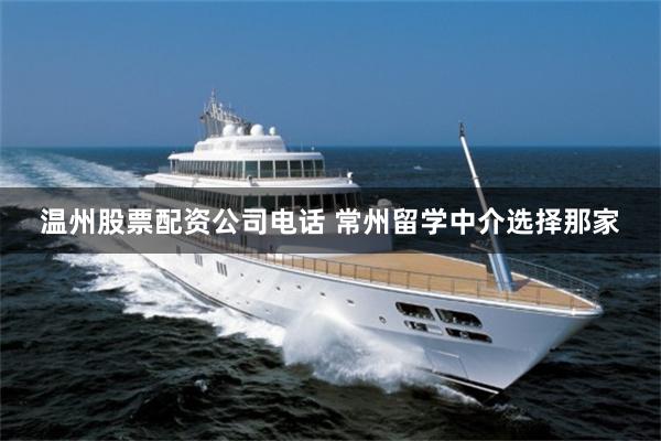 温州股票配资公司电话 常州留学中介选择那家