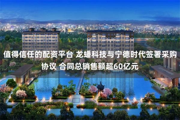 值得信任的配资平台 龙蟠科技与宁德时代签署采购协议 合同总销售额超60亿元