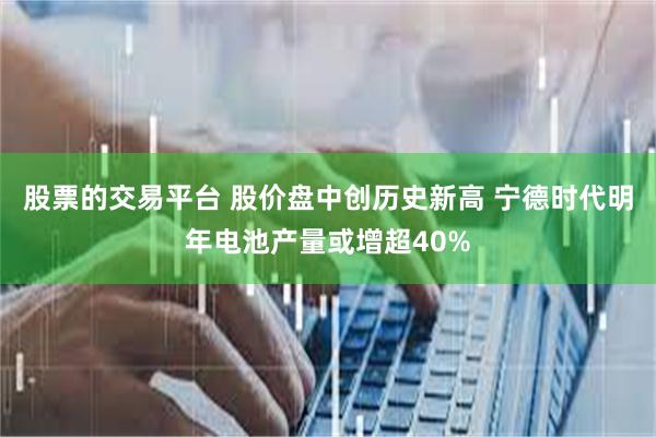股票的交易平台 股价盘中创历史新高 宁德时代明年电池产量或增超40%