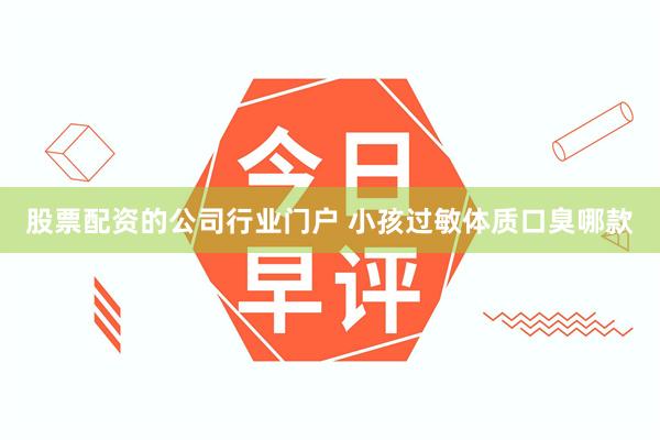股票配资的公司行业门户 小孩过敏体质口臭哪款
